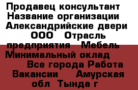 Продавец-консультант › Название организации ­ Александрийские двери, ООО › Отрасль предприятия ­ Мебель › Минимальный оклад ­ 50 000 - Все города Работа » Вакансии   . Амурская обл.,Тында г.